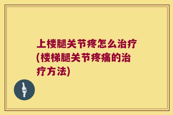 上楼腿关节疼怎么(楼梯腿关节的方法) 上楼腿关节疼怎么(楼梯腿关节的方法)