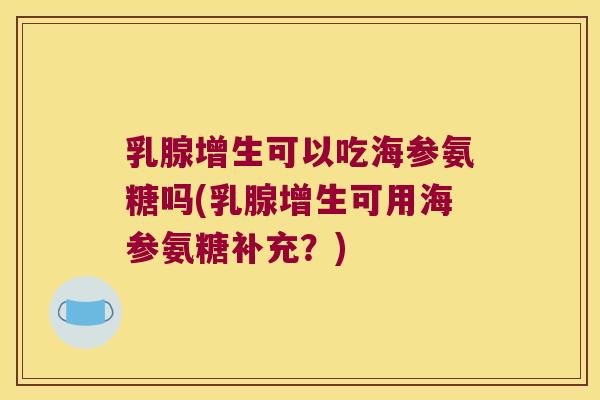 乳腺增生可以吃海参氨糖吗(乳腺增生可用海参氨糖补充?) 乳腺增生可以吃海参氨糖吗(乳腺增生可用海参氨糖补充?)