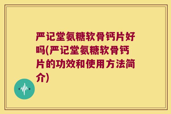 严记堂氨糖软骨钙片好吗(严记堂氨糖软骨钙片的功效和使用方法简介) 严记堂氨糖软骨钙片好吗(严记堂氨糖软骨钙片的功效和使用方法简介)