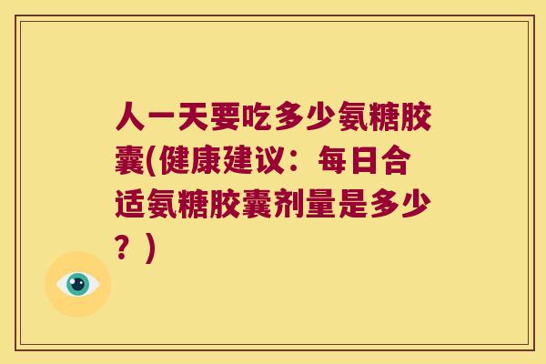 人一天要吃多少氨糖胶囊(健康建议:每日合适氨糖胶囊剂量是多少?) 人一天要吃多少氨糖胶囊(健康建议:每日合适氨糖胶囊剂量是多少?)