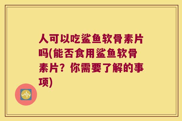 人可以吃鲨鱼软骨素片吗(能否食用鲨鱼软骨素片？你需要了解的事项)