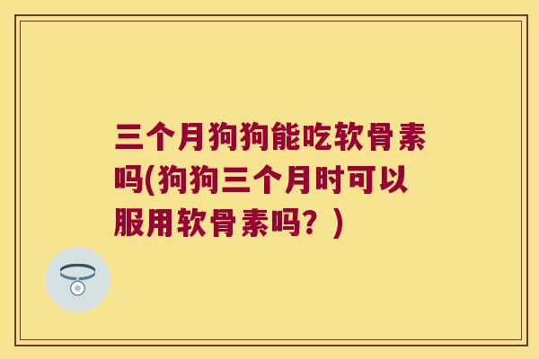三个月狗狗能吃软骨素吗(狗狗三个月时可以服用软骨素吗?) 三个月狗狗能吃软骨素吗(狗狗三个月时可以服用软骨素吗?)