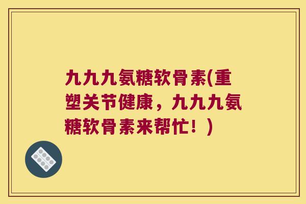 九九九氨糖软骨素(重塑关节健康,九九九氨糖软骨素来帮忙!) 九九九氨糖软骨素(重塑关节健康,九九九氨糖软骨素来帮忙!)
