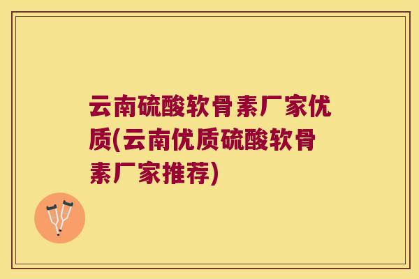 云南硫酸软骨素厂家优质(云南优质硫酸软骨素厂家推荐) 云南硫酸软骨素厂家优质(云南优质硫酸软骨素厂家推荐)