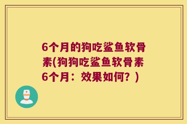 6个月的狗吃鲨鱼软骨素(狗狗吃鲨鱼软骨素6个月:效果如何?) 6个月的狗吃鲨鱼软骨素(狗狗吃鲨鱼软骨素6个月:效果如何?)