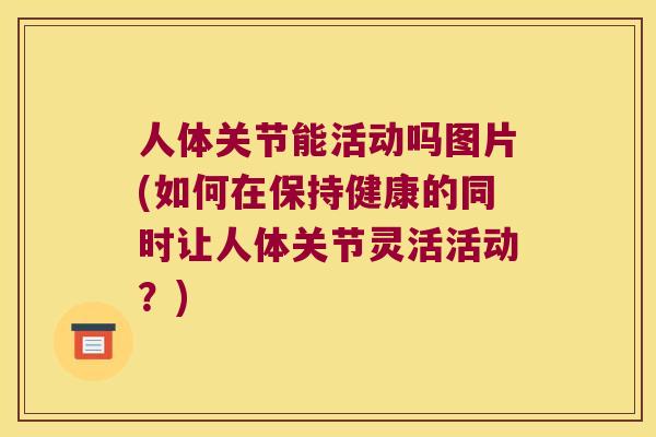 人体关节能活动吗图片(如何在保持健康的同时让人体关节灵活活动?) 人体关节能活动吗图片(如何在保持健康的同时让人体关节灵活活动?)