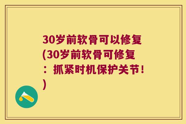 30岁前软骨可以修复(30岁前软骨可修复：抓紧时机保护关节！)