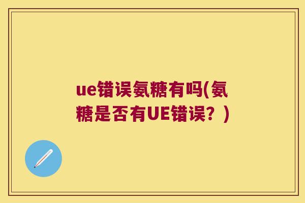 ue错误氨糖有吗(氨糖是否有UE错误?) ue错误氨糖有吗(氨糖是否有UE错误?)