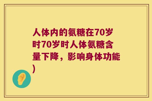 人体内的氨糖在70岁时70岁时人体氨糖含量下降，影响身体功能)