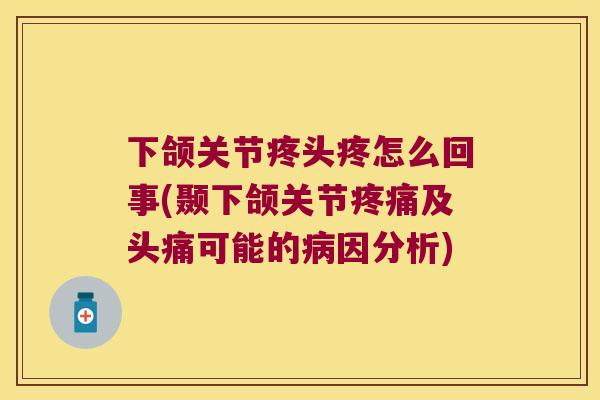 下颌关节疼头疼怎么回事(颞下颌关节及头痛可能的因分析) 下颌关节疼头疼怎么回事(颞下颌关节及头痛可能的因分析)