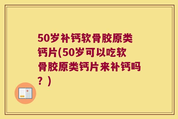 50岁补钙软骨胶原类钙片(50岁可以吃软骨胶原类钙片来补钙吗?) 50岁补钙软骨胶原类钙片(50岁可以吃软骨胶原类钙片来补钙吗?)
