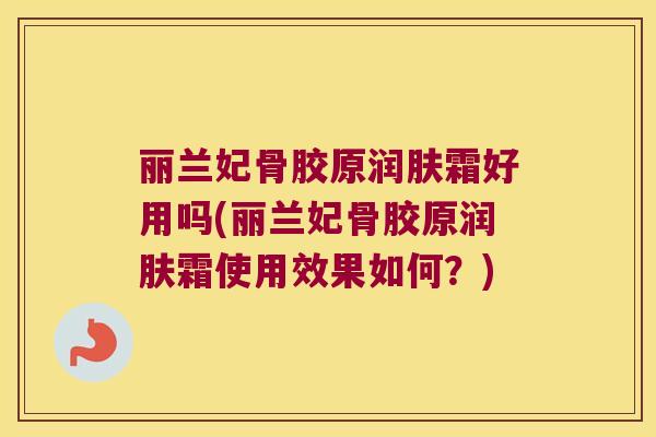 丽兰妃骨胶原润肤霜好用吗(丽兰妃骨胶原润肤霜使用效果如何?) 丽兰妃骨胶原润肤霜好用吗(丽兰妃骨胶原润肤霜使用效果如何?)