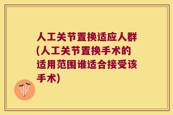 人工关节置换适应人群(人工关节置换手术的适用范围谁适合接受该手术) 人工关节置换适应人群(人工关节置换手术的适用范围谁适合接受该手术)