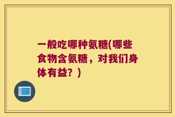 一般吃哪种氨糖(哪些食物含氨糖，对我们身体有益？)