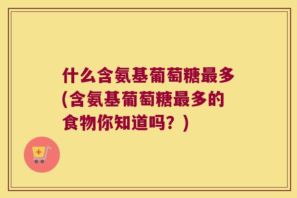 什么含氨基葡萄糖多(含氨基葡萄糖多的食物你知道吗?) 什么含氨基葡萄糖多(含氨基葡萄糖多的食物你知道吗?)