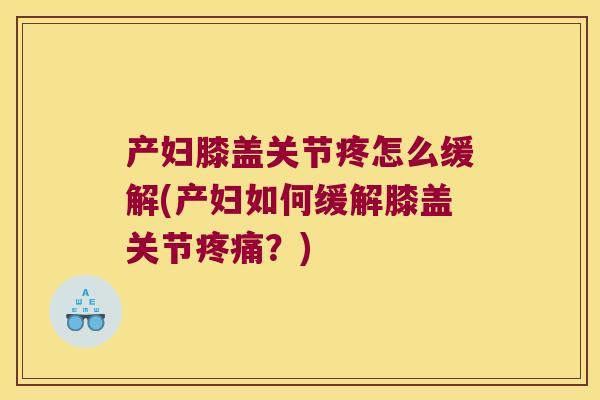 产妇膝盖关节疼怎么缓解(产妇如何缓解膝盖关节？)