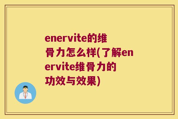 enervite的维骨力怎么样(了解enervite维骨力的功效与效果) enervite的维骨力怎么样(了解enervite维骨力的功效与效果)