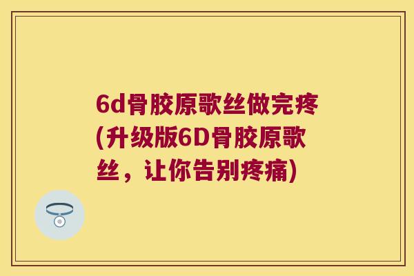 6d骨胶原歌丝做完疼(升级版6D骨胶原歌丝，让你告别)