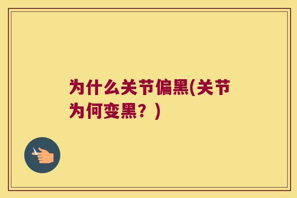 为什么关节偏黑(关节为何变黑?) 为什么关节偏黑(关节为何变黑?)