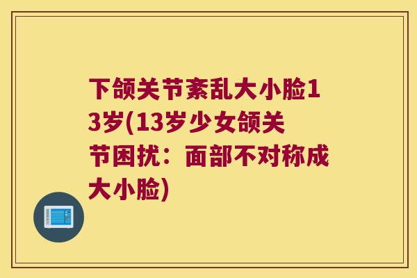 下颌关节紊乱大小脸13岁(13岁少女颌关节困扰:面部不对称成大小脸) 下颌关节紊乱大小脸13岁(13岁少女颌关节困扰:面部不对称成大小脸)