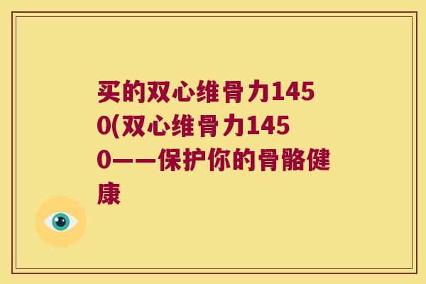 买的双心维骨力1450(双心维骨力1450——保护你的骨骼健康