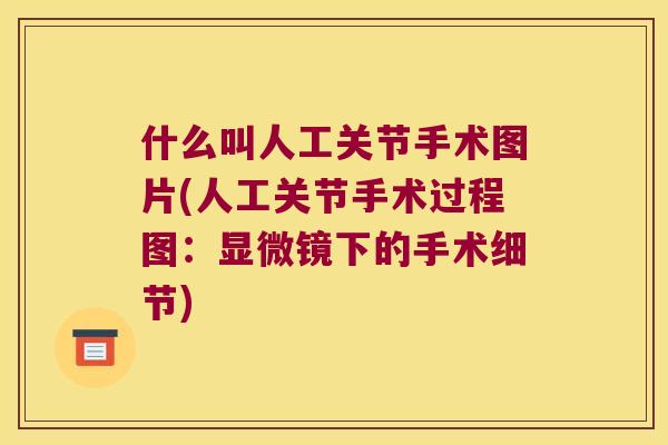 什么叫人工关节手术图片(人工关节手术过程图:显微镜下的手术细节) 什么叫人工关节手术图片(人工关节手术过程图:显微镜下的手术细节)