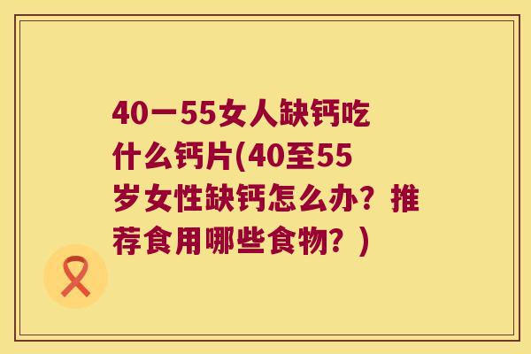 40一55女人缺钙吃什么钙片(40至55岁女性缺钙怎么办？推荐食用哪些食物？)