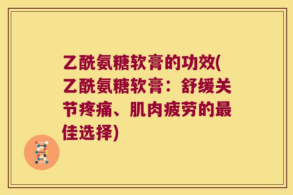 乙酰氨糖软膏的功效(乙酰氨糖软膏：舒缓关节、肌肉疲劳的佳选择)