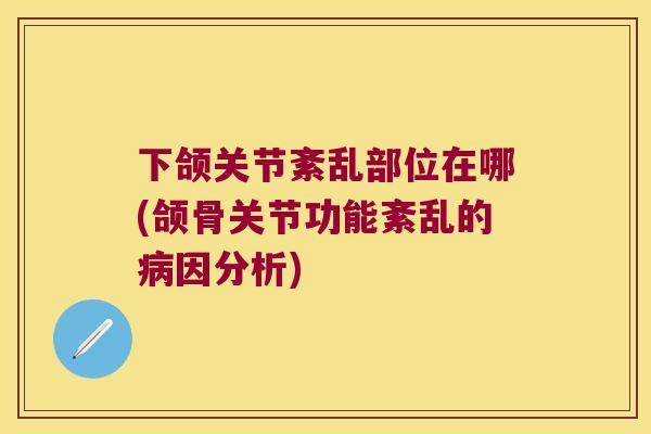 下颌关节紊乱部位在哪(颌骨关节功能紊乱的因分析)