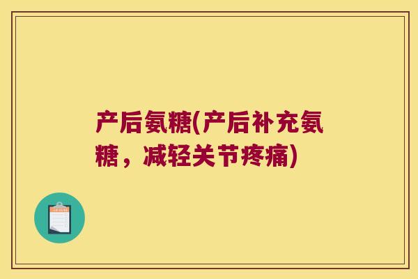 产后氨糖(产后补充氨糖，减轻关节)