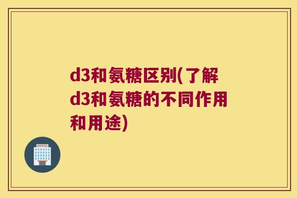 d3和氨糖区别(了解d3和氨糖的不同作用和用途)