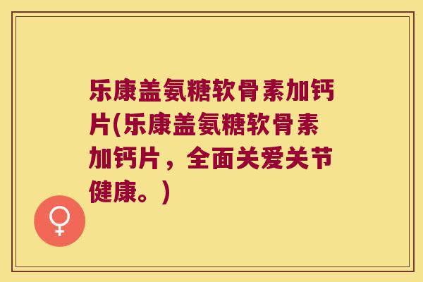 乐康盖氨糖软骨素加钙片(乐康盖氨糖软骨素加钙片,全面关爱关节健康。) 乐康盖氨糖软骨素加钙片(乐康盖氨糖软骨素加钙片,全面关爱关节健康。)