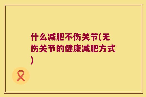 什么不伤关节(无伤关节的健康方式)