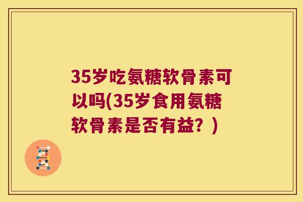35岁吃氨糖软骨素可以吗(35岁食用氨糖软骨素是否有益？)