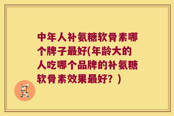 中年人补氨糖软骨素哪个牌子好(年龄大的人吃哪个品牌的补氨糖软骨素效果好?) 中年人补氨糖软骨素哪个牌子好(年龄大的人吃哪个品牌的补氨糖软骨素效果好?)
