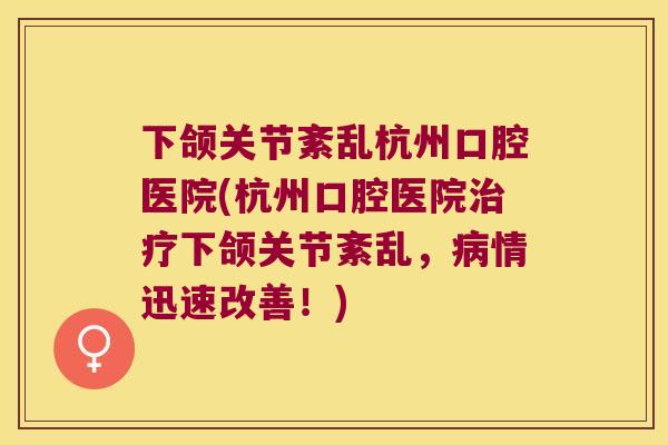 下颌关节紊乱杭州口腔医院(杭州口腔医院下颌关节紊乱，情迅速改善！)