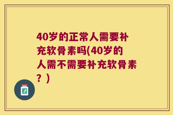 40岁的正常人需要补充软骨素吗(40岁的人需不需要补充软骨素?) 40岁的正常人需要补充软骨素吗(40岁的人需不需要补充软骨素?)