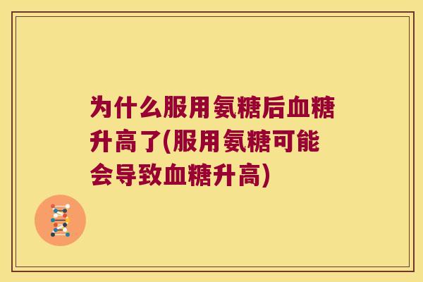 为什么服用氨糖后升高了(服用氨糖可能会导致升高)