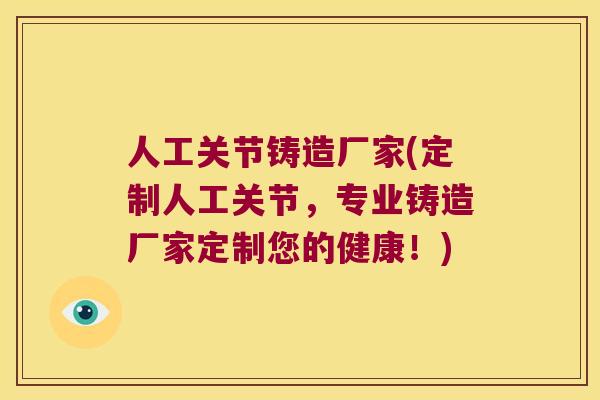 人工关节铸造厂家(定制人工关节,专业铸造厂家定制您的健康!) 人工关节铸造厂家(定制人工关节,专业铸造厂家定制您的健康!)