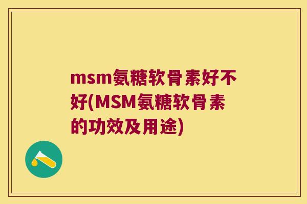 msm氨糖软骨素好不好(MSM氨糖软骨素的功效及用途)