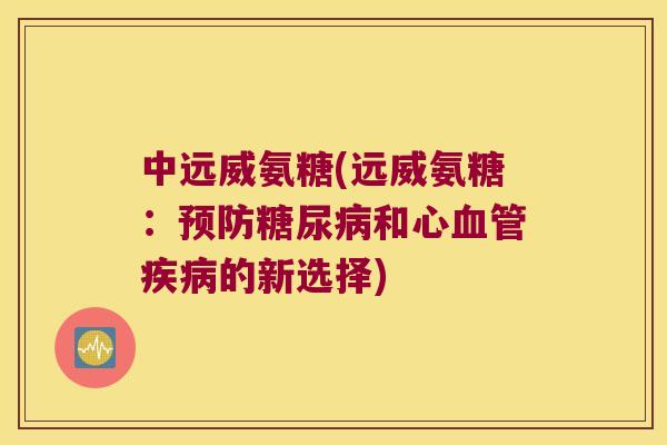 中远威氨糖(远威氨糖:和心的新选择) 中远威氨糖(远威氨糖:和心的新选择)