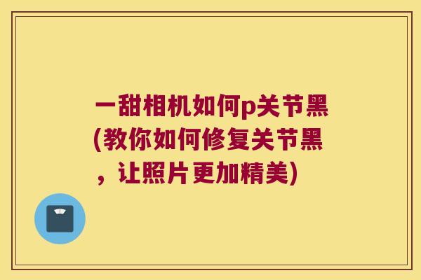 一甜相机如何p关节黑(教你如何修复关节黑,让照片更加精美) 一甜相机如何p关节黑(教你如何修复关节黑,让照片更加精美)