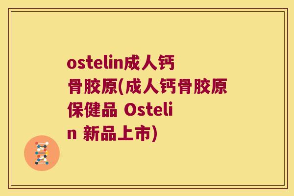 ostelin成人钙骨胶原(成人钙骨胶原保健品 Ostelin 新品上市)