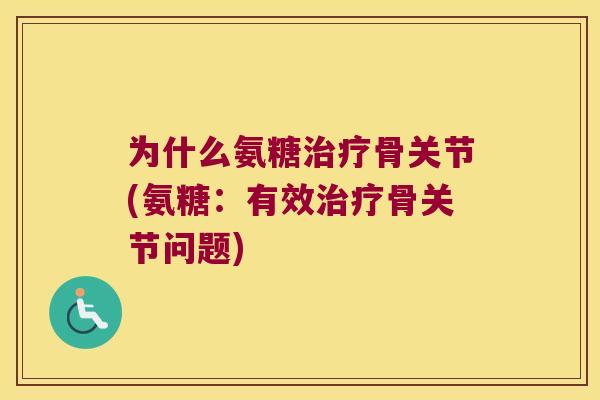为什么氨糖骨关节(氨糖:有效骨关节问题) 为什么氨糖骨关节(氨糖:有效骨关节问题)