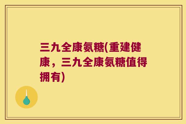 三九全康氨糖(重建健康,三九全康氨糖值得拥有) 三九全康氨糖(重建健康,三九全康氨糖值得拥有)