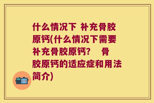 什么情况下 补充骨胶原钙(什么情况下需要补充骨胶原钙？  骨胶原钙的适应症和用法简介)