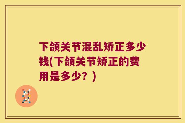 下颌关节混乱矫正多少钱(下颌关节矫正的费用是多少？)