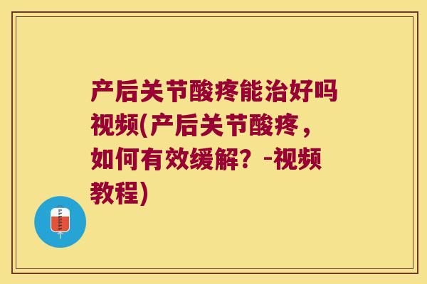 产后关节酸疼能好吗视频(产后关节酸疼，如何有效缓解？-视频教程)