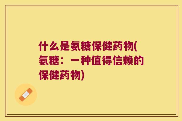 什么是氨糖保健(氨糖：一种值得信赖的保健)