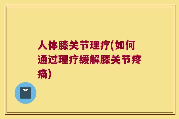 人体膝关节理疗(如何通过理疗缓解膝关节)